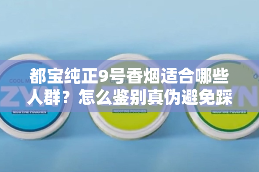 都宝纯正9号香烟适合哪些人群？怎么鉴别真伪避免踩坑？
